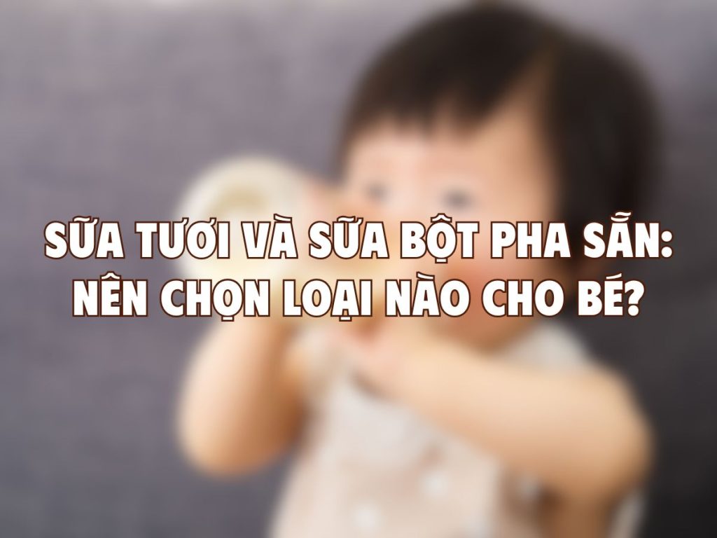 Sữa Tươi Và Sữa Bột Pha Sẵn: Nên Chọn Loại Nào Cho Bé?
